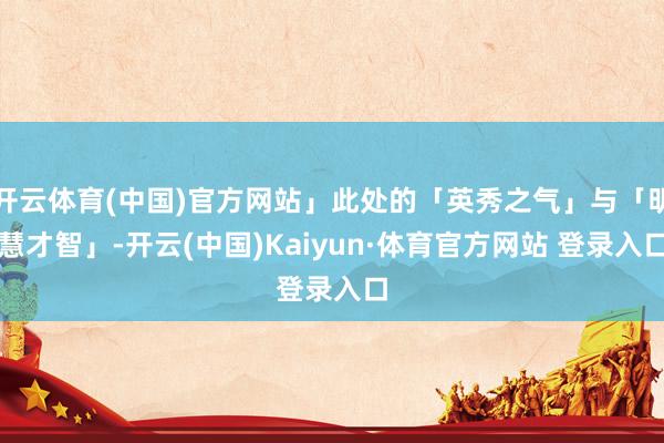 开云体育(中国)官方网站」此处的「英秀之气」与「明慧才智」-开云(中国)Kaiyun·体育官方网站 登录入口