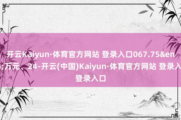 开云Kaiyun·体育官方网站 登录入口067.75&ensp;万元、24-开云(中国)Kaiyun·体育官方网站 登录入口
