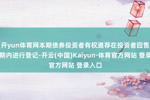 开yun体育网本期债券投资者有权遴荐在投资者回售登记期内进行登记-开云(中国)Kaiyun·体育官方网站 登录入口